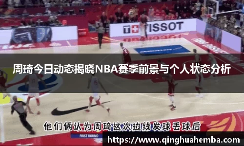 周琦今日动态揭晓NBA赛季前景与个人状态分析