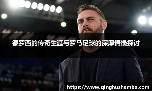 德罗西的传奇生涯与罗马足球的深厚情缘探讨