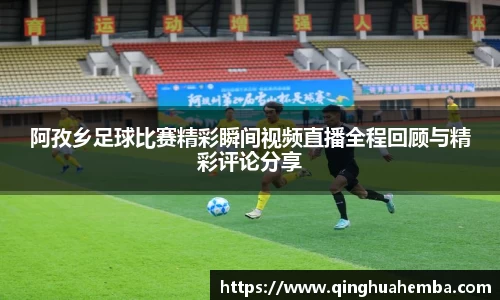 阿孜乡足球比赛精彩瞬间视频直播全程回顾与精彩评论分享