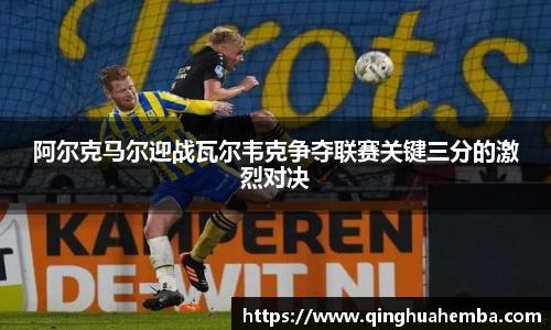 阿尔克马尔迎战瓦尔韦克争夺联赛关键三分的激烈对决